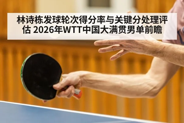 林诗栋发球轮次得分率与关键分处理评估 2026年WTT中国大满贯男单前瞻