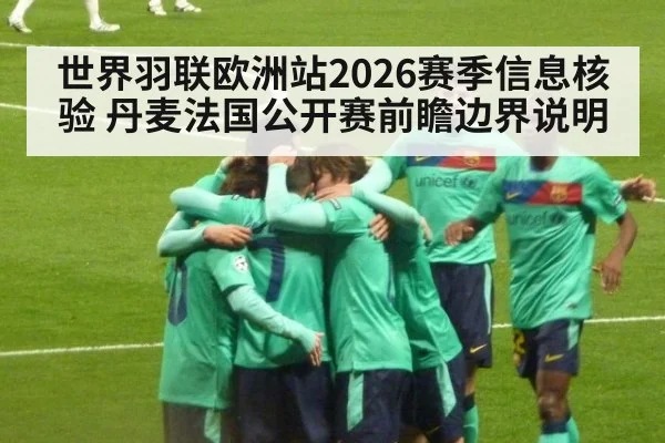 世界羽联欧洲站2026赛季信息核验 丹麦法国公开赛前瞻边界说明