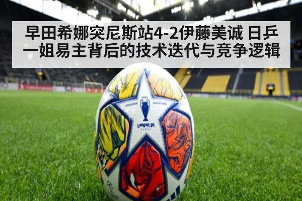 早田希娜突尼斯站4-2伊藤美诚 日乒一姐易主背后的技术迭代与竞争逻辑