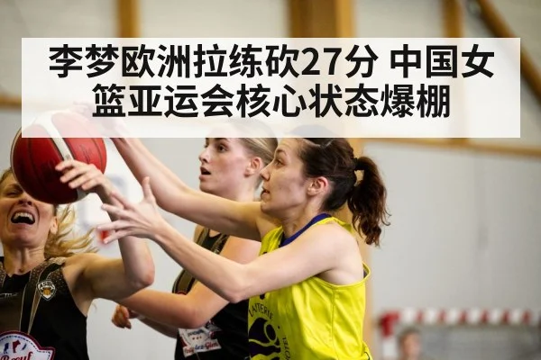 李梦欧洲拉练砍27分 中国女篮亚运会核心状态爆棚