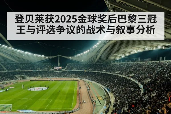 登贝莱获2025金球奖后巴黎三冠王与评选争议的战术与叙事分析