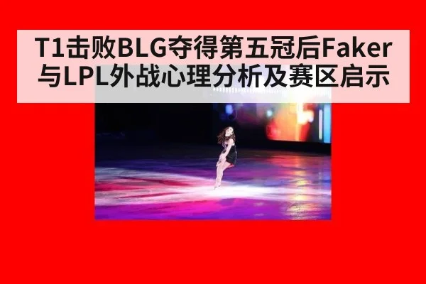 T1击败BLG夺得第五冠后Faker与LPL外战心理分析及赛区启示